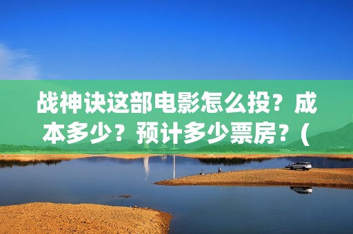 战神诀这部电影怎么投？成本多少？预计多少票房？(战神诀电影预计上映时间)