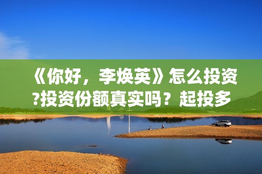 《你好，李焕英》怎么投资?投资份额真实吗？起投多少? (你好李焕英讲的是什么故事)