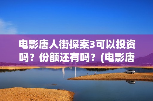 电影唐人街探案3可以投资吗？份额还有吗？(电影唐人街探案3免费视频完整版)
