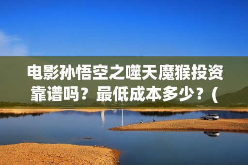 电影孙悟空之噬天魔猴投资靠谱吗？最低成本多少？(孙悟空之噬天魔猴免费观看完整 8)