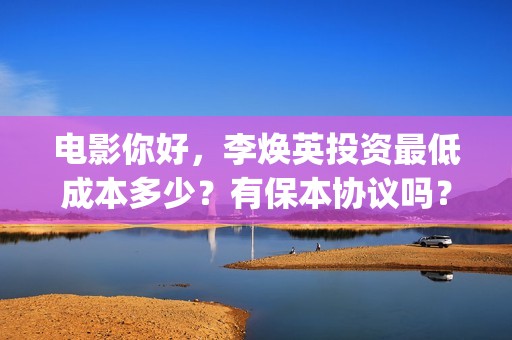 电影你好，李焕英投资最低成本多少？有保本协议吗？(电影你好李焕英演员表介绍)