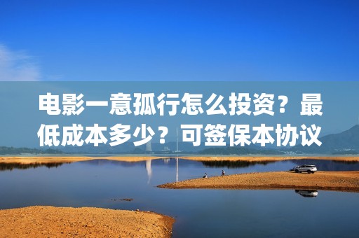 电影一意孤行怎么投资？最低成本多少？可签保本协议？(一意孤行导演)