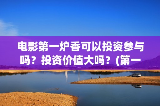 电影第一炉香可以投资参与吗？投资价值大吗？(第一炉香是什么电影)