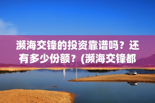 濒海交锋的投资靠谱吗？还有多少份额？(濒海交锋都谁投资了)