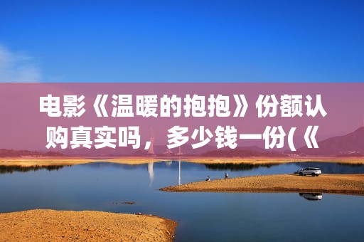 电影《温暖的抱抱》份额认购真实吗，多少钱一份(《温暖的抱抱》高清中字在线观看-电影-电影盒子)