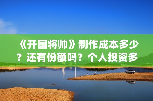 《开国将帅》制作成本多少？还有份额吗？个人投资多久能拿到分红？ (开国将帅授勋1955剧照)