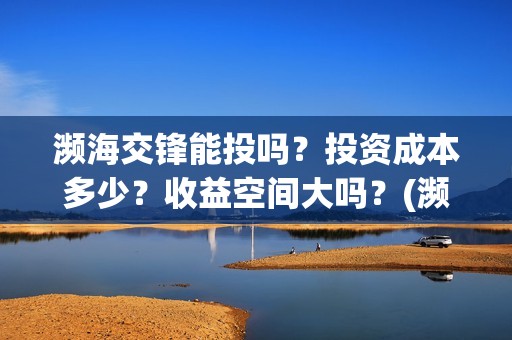 濒海交锋能投吗？投资成本多少？收益空间大吗？(濒海交锋有哪一些上市公司投)