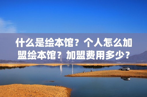 什么是绘本馆？个人怎么加盟绘本馆？加盟费用多少？(什么是绘本馆设计)