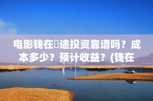 电影钱在囧途投资靠谱吗？成本多少？预计收益？(钱在囧途西瓜影院)
