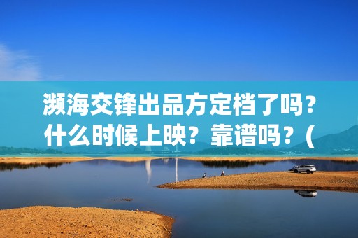 濒海交锋出品方定档了吗？什么时候上映？靠谱吗？(濒海交锋是哪家公司出品)