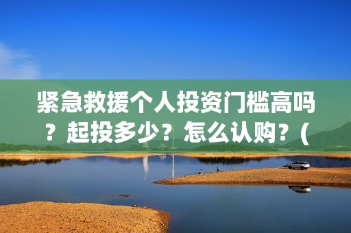 紧急救援个人投资门槛高吗？起投多少？怎么认购？(紧急救援的人)
