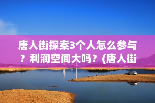 唐人街探案3个人怎么参与？利润空间大吗？(唐人街探案三个q)