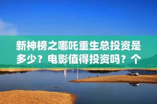 新神榜之哪吒重生总投资是多少？电影值得投资吗？个人可以参与吗？(新神榜之哪吒重生粤语版)