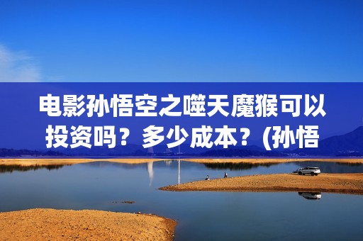 电影孙悟空之噬天魔猴可以投资吗？多少成本？(孙悟空之噬魔猴)