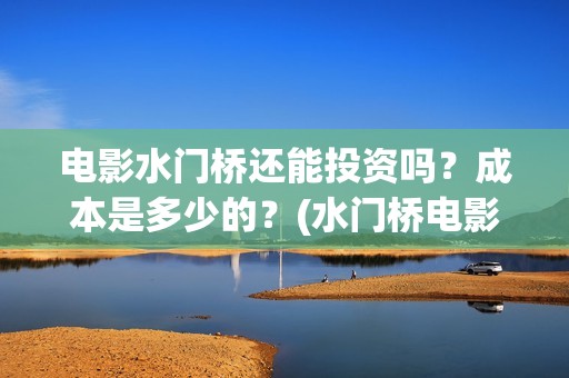 电影水门桥还能投资吗？成本是多少的？(水门桥电影何时上映)