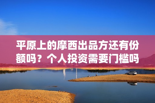 平原上的摩西出品方还有份额吗？个人投资需要门槛吗？(平原上的摩西出租车被谁抢的)