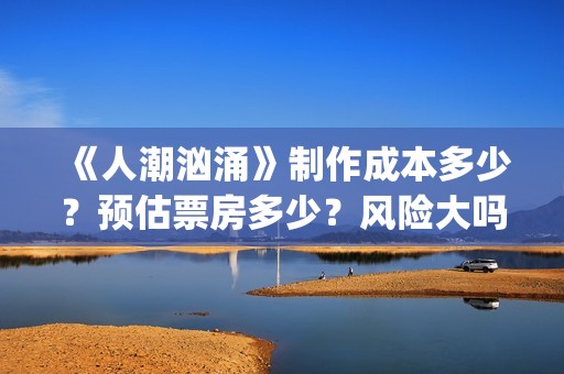《人潮汹涌》制作成本多少？预估票房多少？风险大吗？(人潮汹涌片场)