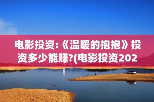 电影投资:《温暖的抱抱》投资多少能赚?(电影投资2021)