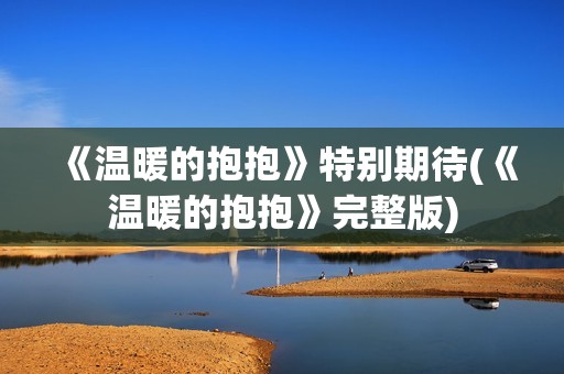 《温暖的抱抱》特别期待(《温暖的抱抱》完整版)