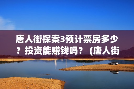 唐人街探案3预计票房多少？投资能赚钱吗？ (唐人街探案3bd)