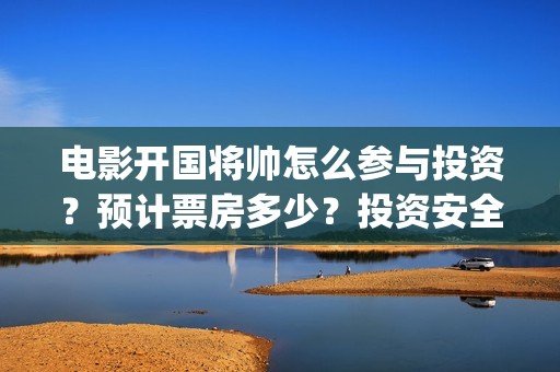 电影开国将帅怎么参与投资？预计票房多少？投资安全吗？(开国将帅电影出品方)