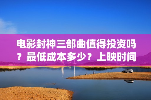 电影封神三部曲值得投资吗？最低成本多少？上映时间 (电影封神三部曲发布立秋海报)