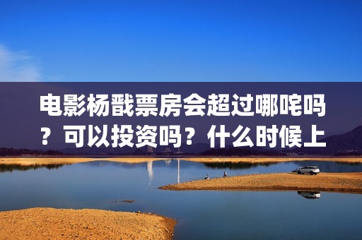 电影杨戬票房会超过哪咤吗？可以投资吗？什么时候上映？ (杨戬电影成本)