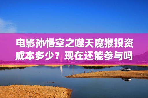 电影孙悟空之噬天魔猴投资成本多少？现在还能参与吗？ (孙悟空之噬天魔猴最新消息)