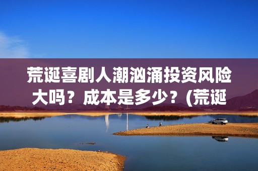 荒诞喜剧人潮汹涌投资风险大吗？成本是多少？(荒诞喜剧的代表)