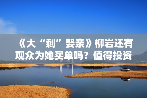《大“剩”娶亲》柳岩还有观众为她买单吗？值得投资吗？