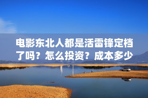 电影东北人都是活雷锋定档了吗？怎么投资？成本多少？(东北人到处都是)