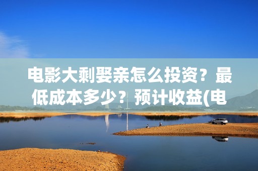 电影大剩娶亲怎么投资？最低成本多少？预计收益(电影大剩娶亲广电备案真实吗)