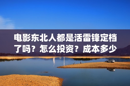 电影东北人都是活雷锋定档了吗？怎么投资？成本多少？(电影东北人都是活雷锋之长白山行动)
