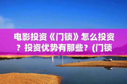 电影投资《门锁》怎么投资？投资优势有那些？(门锁电影宣传片)
