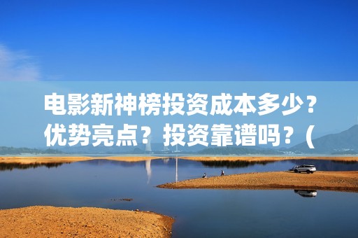 电影新神榜投资成本多少？优势亮点？投资靠谱吗？(新神榜出品方)