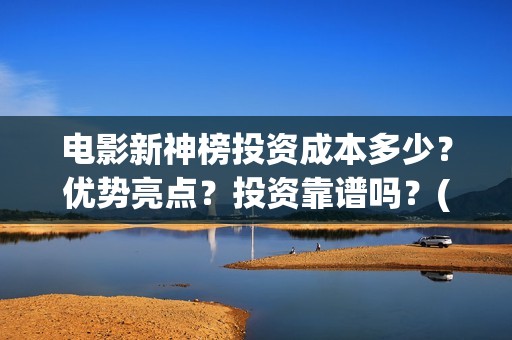 电影新神榜投资成本多少？优势亮点？投资靠谱吗？(电影新神榜投资多少钱)