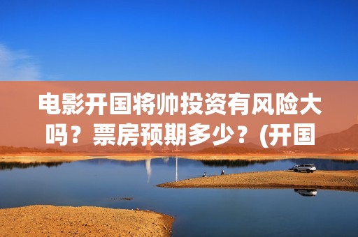 电影开国将帅投资有风险大吗？票房预期多少？(开国将军电影)