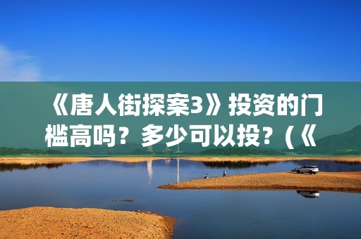《唐人街探案3》投资的门槛高吗？多少可以投？(《唐人街探案3》高清在线观看)