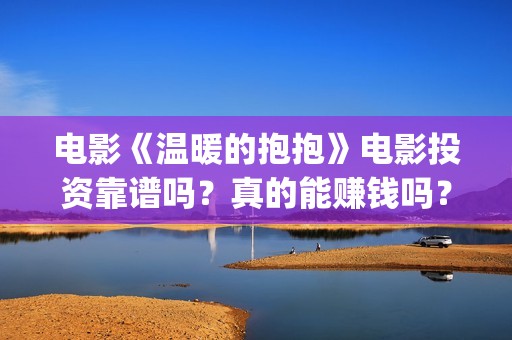 电影《温暖的抱抱》电影投资靠谱吗？真的能赚钱吗？(《温暖的抱抱》电影完整版)