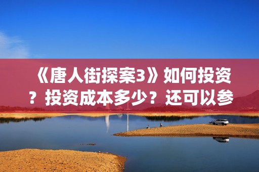《唐人街探案3》如何投资？投资成本多少？还可以参与？(唐人街探案3在线观看免费版1080p)