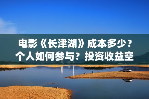 电影《长津湖》成本多少？个人如何参与？投资收益空间大吗？(电影《长津湖》完整版播放)