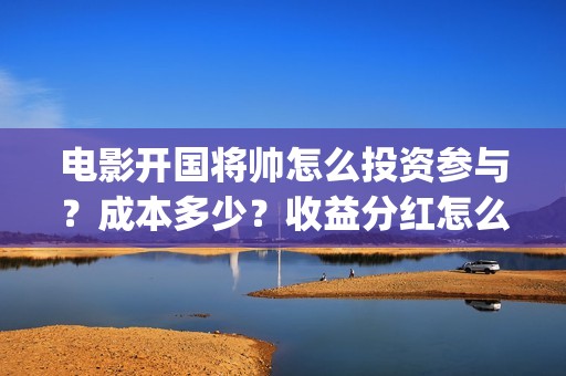 电影开国将帅怎么投资参与？成本多少？收益分红怎么算？(开国将帅主演)