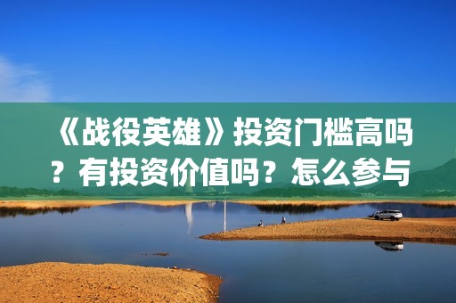 《战役英雄》投资门槛高吗？有投资价值吗？怎么参与投资(战役英雄怎么投资)
