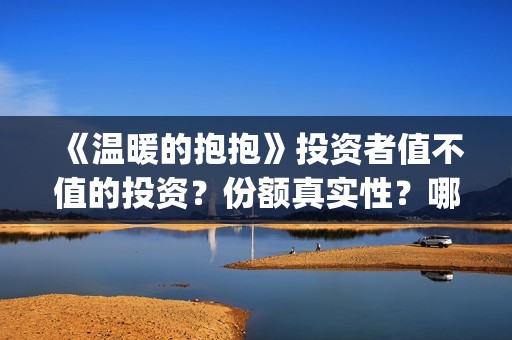 《温暖的抱抱》投资者值不值的投资？份额真实性？哪个渠道参与？(温暖的抱抱电影完整版)