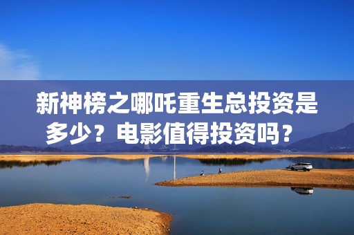 新神榜之哪吒重生总投资是多少？电影值得投资吗？ (新神榜哪吒重生海报图片)