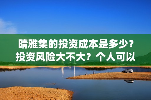 晴雅集的投资成本是多少？投资风险大不大？个人可以参与吗？ (晴雅集斥资多少)