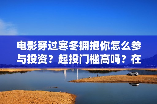 电影穿过寒冬拥抱你怎么参与投资？起投门槛高吗？在哪投资？(电影穿过寒冬拥抱你拍摄现场)