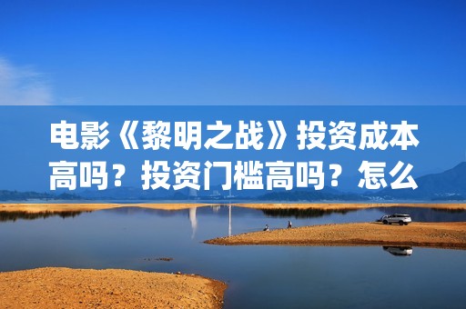 电影《黎明之战》投资成本高吗？投资门槛高吗？怎么投资(电影《黎明之战》倪大红扮演者)