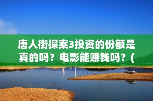 唐人街探案3投资的份额是真的吗？电影能赚钱吗？(唐人街探案3投入)