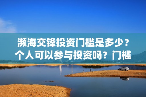 濒海交锋投资门槛是多少？个人可以参与投资吗？门槛是多少？(濒海交锋预告)